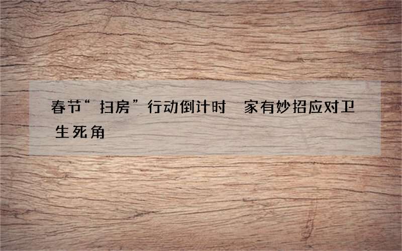 春节“扫房”行动倒计时 家有妙招应对卫生死角